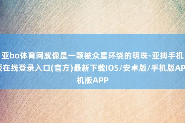 亚bo体育网就像是一颗被众星环绕的明珠-亚搏手机版在线登录入口(官方)最新下载IOS/安卓版/手机版APP