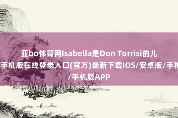 亚bo体育网Isabella是Don Torrisi的儿子-亚搏手机版在线登录入口(官方)最新下载IOS/安卓版/手机版APP