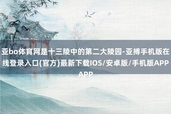 亚bo体育网是十三陵中的第二大陵园-亚搏手机版在线登录入口(官方)最新下载IOS/安卓版/手机版APP