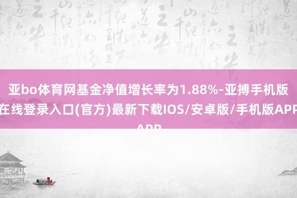 亚bo体育网基金净值增长率为1.88%-亚搏手机版在线登录入口(官方)最新下载IOS/安卓版/手机版APP