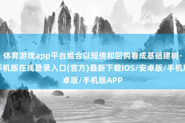 体育游戏app平台组合以短债和回购看成基础建树-亚搏手机版在线登录入口(官方)最新下载IOS/安卓版/手机版APP