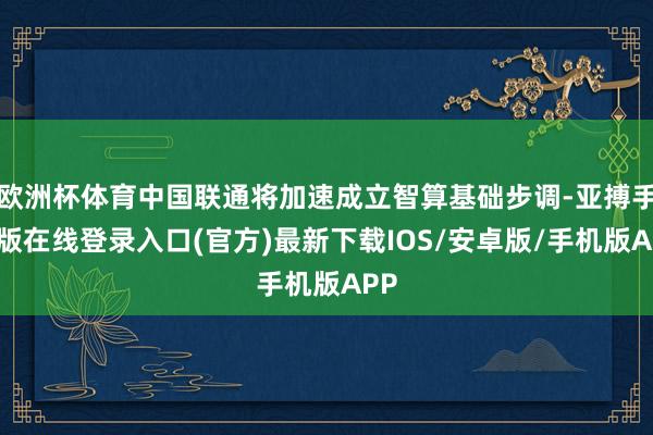 欧洲杯体育中国联通将加速成立智算基础步调-亚搏手机版在线登录入口(官方)最新下载IOS/安卓版/手机版APP