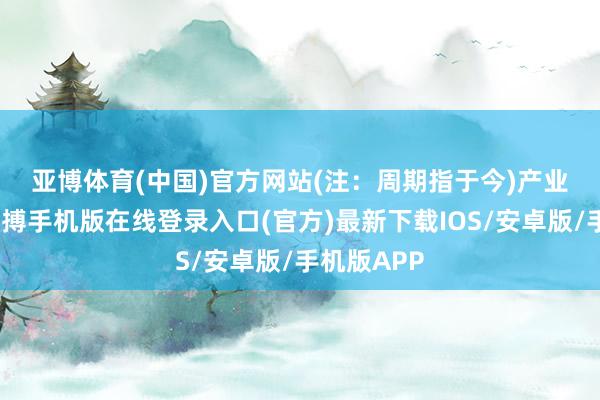 亚博体育(中国)官方网站(注：周期指于今)　　产业链指数-亚搏手机版在线登录入口(官方)最新下载IOS/安卓版/手机版APP