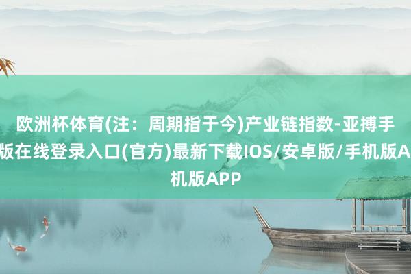 欧洲杯体育(注：周期指于今)　　产业链指数-亚搏手机版在线登录入口(官方)最新下载IOS/安卓版/手机版APP
