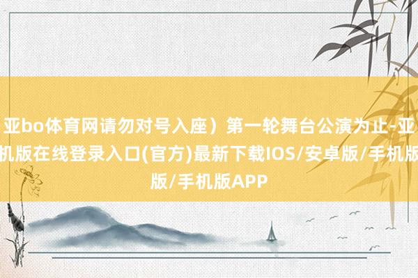 亚bo体育网请勿对号入座）第一轮舞台公演为止-亚搏手机版在线登录入口(官方)最新下载IOS/安卓版/手机版APP