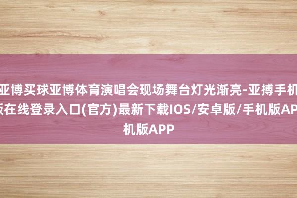 亚博买球亚博体育演唱会现场舞台灯光渐亮-亚搏手机版在线登录入口(官方)最新下载IOS/安卓版/手机版APP