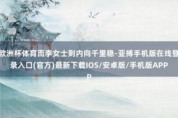 欧洲杯体育而李女士则内向千里稳-亚搏手机版在线登录入口(官方)最新下载IOS/安卓版/手机版APP