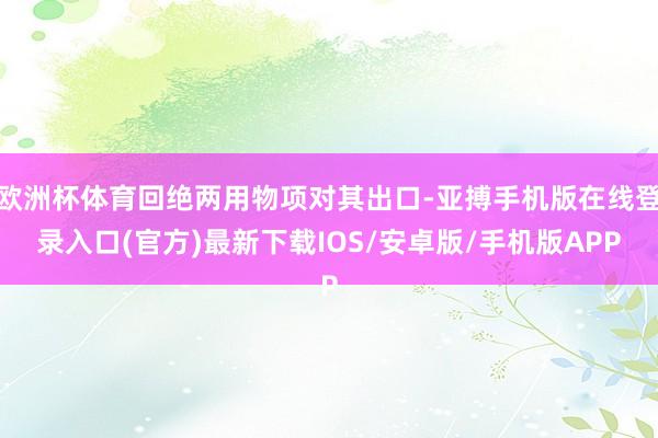 欧洲杯体育回绝两用物项对其出口-亚搏手机版在线登录入口(官方)最新下载IOS/安卓版/手机版APP