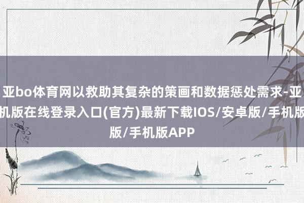 亚bo体育网以救助其复杂的策画和数据惩处需求-亚搏手机版在线登录入口(官方)最新下载IOS/安卓版/手机版APP