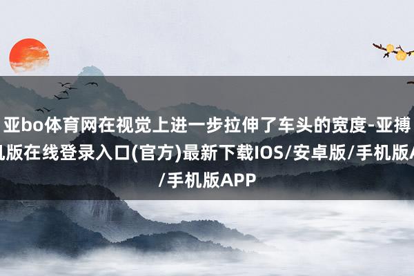 亚bo体育网在视觉上进一步拉伸了车头的宽度-亚搏手机版在线登录入口(官方)最新下载IOS/安卓版/手机版APP