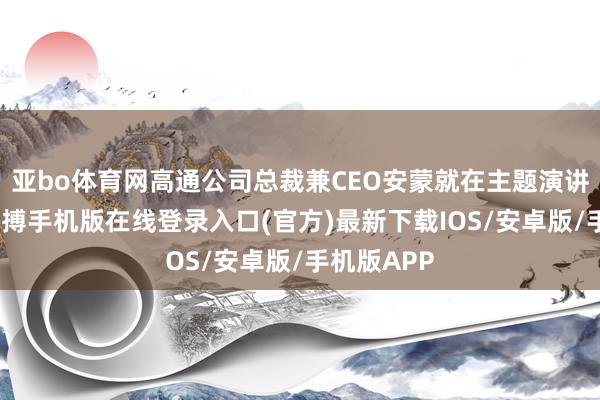 亚bo体育网高通公司总裁兼CEO安蒙就在主题演讲中暗示-亚搏手机版在线登录入口(官方)最新下载IOS/安卓版/手机版APP