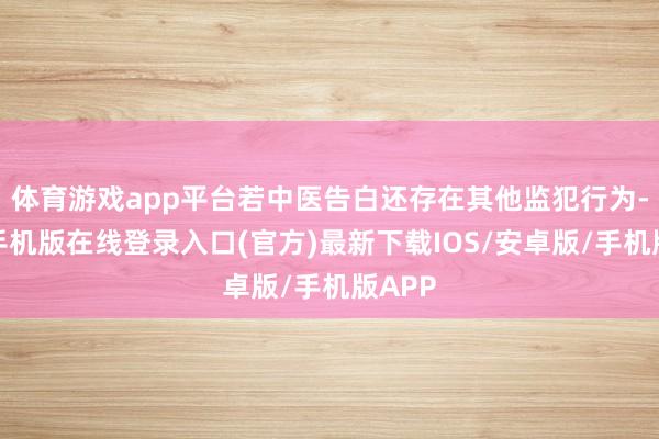 体育游戏app平台若中医告白还存在其他监犯行为-亚搏手机版在线登录入口(官方)最新下载IOS/安卓版/手机版APP