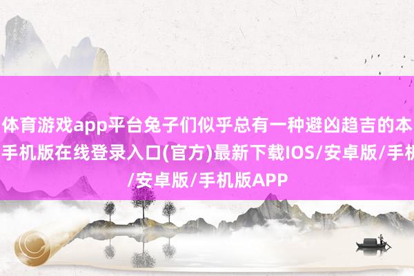 体育游戏app平台兔子们似乎总有一种避凶趋吉的本能-亚搏手机版在线登录入口(官方)最新下载IOS/安卓版/手机版APP