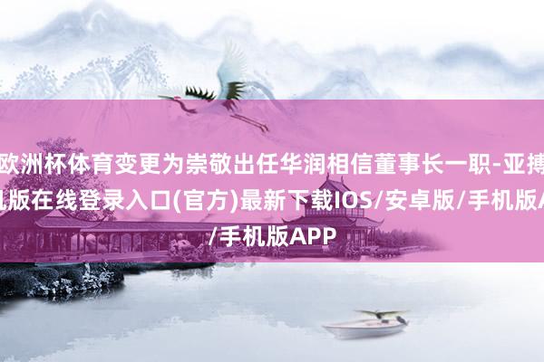 欧洲杯体育变更为崇敬出任华润相信董事长一职-亚搏手机版在线登录入口(官方)最新下载IOS/安卓版/手机版APP
