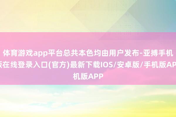 体育游戏app平台总共本色均由用户发布-亚搏手机版在线登录入口(官方)最新下载IOS/安卓版/手机版APP