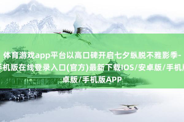 体育游戏app平台以高口碑开启七夕纵脱不雅影季-亚搏手机版在线登录入口(官方)最新下载IOS/安卓版/手机版APP
