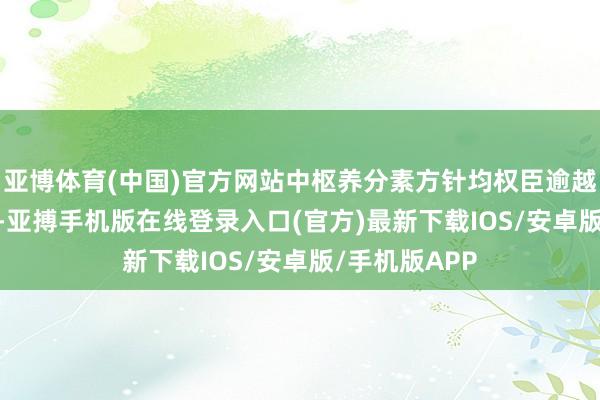 亚博体育(中国)官方网站中枢养分素方针均权臣逾越AAFCO圭臬-亚搏手机版在线登录入口(官方)最新下载IOS/安卓版/手机版APP