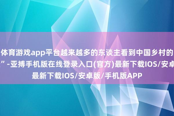 体育游戏app平台越来越多的东谈主看到中国乡村的“壮好意思蝶变”-亚搏手机版在线登录入口(官方)最新下载IOS/安卓版/手机版APP