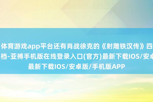 体育游戏app平台还有肖战徐克的《射雕铁汉传》四部大片就照旧定档-亚搏手机版在线登录入口(官方)最新下载IOS/安卓版/手机版APP
