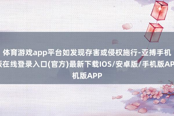 体育游戏app平台如发现存害或侵权施行-亚搏手机版在线登录入口(官方)最新下载IOS/安卓版/手机版APP