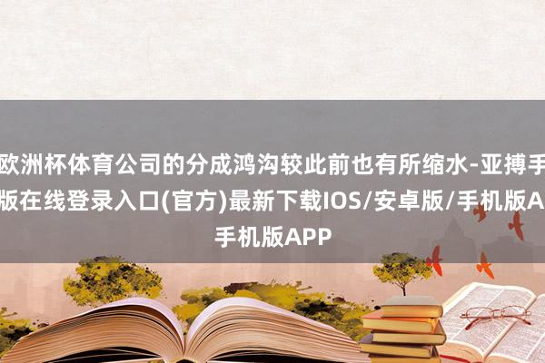 欧洲杯体育公司的分成鸿沟较此前也有所缩水-亚搏手机版在线登录入口(官方)最新下载IOS/安卓版/手机版APP