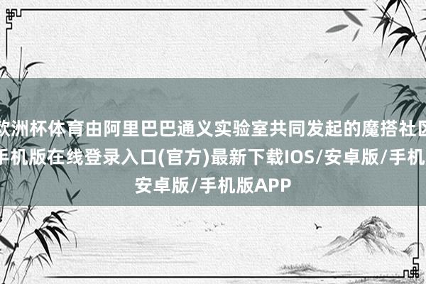 欧洲杯体育由阿里巴巴通义实验室共同发起的魔搭社区-亚搏手机版在线登录入口(官方)最新下载IOS/安卓版/手机版APP