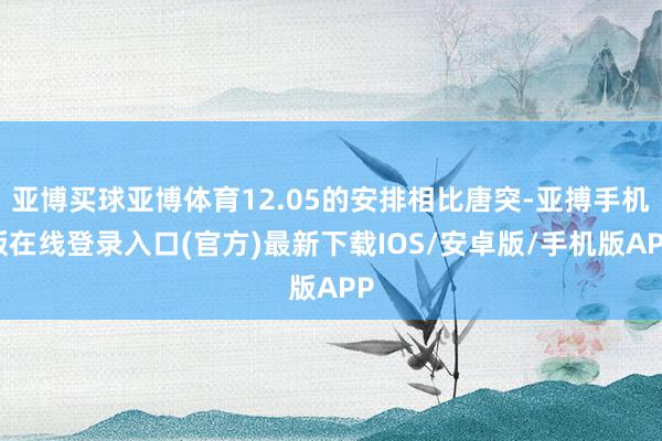 亚博买球亚博体育12.05的安排相比唐突-亚搏手机版在线登录入口(官方)最新下载IOS/安卓版/手机版APP