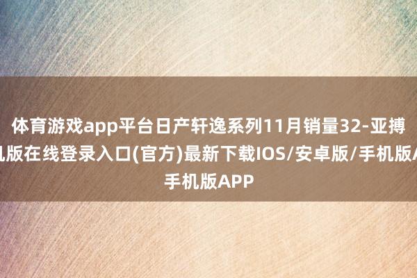 体育游戏app平台日产轩逸系列11月销量32-亚搏手机版在线登录入口(官方)最新下载IOS/安卓版/手机版APP