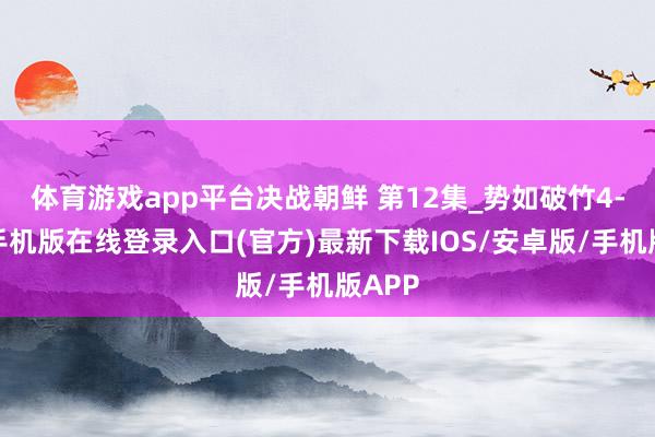 体育游戏app平台决战朝鲜 第12集_势如破竹4-亚搏手机版在线登录入口(官方)最新下载IOS/安卓版/手机版APP