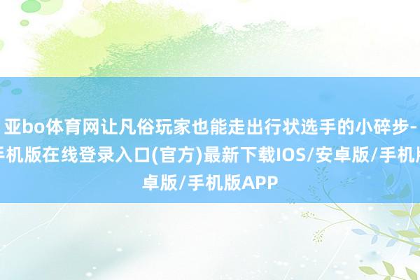 亚bo体育网让凡俗玩家也能走出行状选手的小碎步-亚搏手机版在线登录入口(官方)最新下载IOS/安卓版/手机版APP