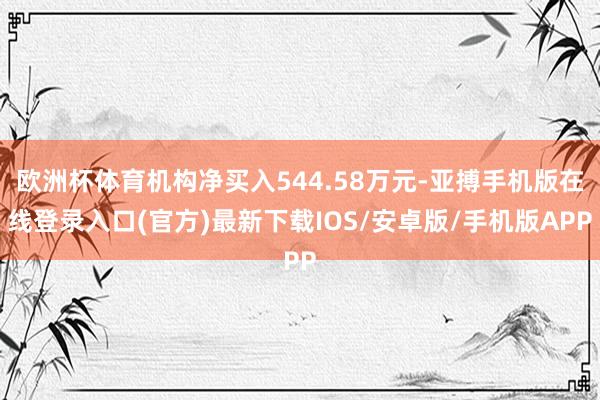 欧洲杯体育机构净买入544.58万元-亚搏手机版在线登录入口(官方)最新下载IOS/安卓版/手机版APP