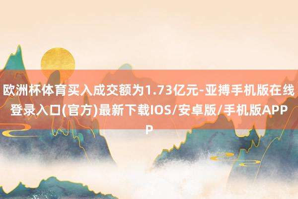 欧洲杯体育买入成交额为1.73亿元-亚搏手机版在线登录入口(官方)最新下载IOS/安卓版/手机版APP