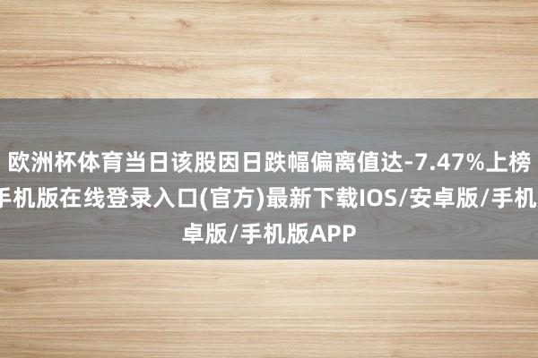欧洲杯体育当日该股因日跌幅偏离值达-7.47%上榜-亚搏手机版在线登录入口(官方)最新下载IOS/安卓版/手机版APP