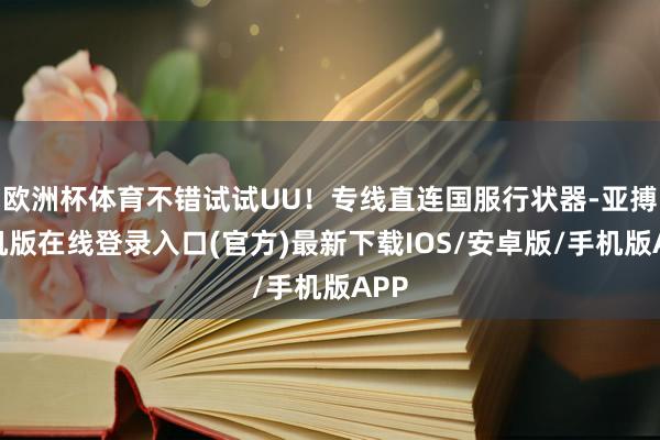 欧洲杯体育不错试试UU！专线直连国服行状器-亚搏手机版在线登录入口(官方)最新下载IOS/安卓版/手机版APP