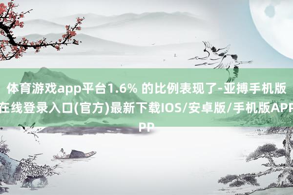 体育游戏app平台1.6% 的比例表现了-亚搏手机版在线登录入口(官方)最新下载IOS/安卓版/手机版APP