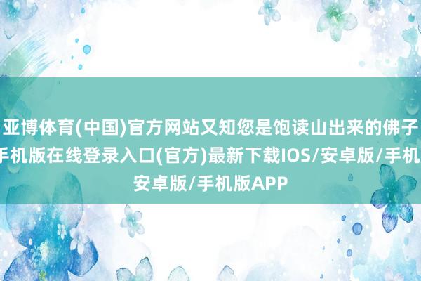 亚博体育(中国)官方网站又知您是饱读山出来的佛子-亚搏手机版在线登录入口(官方)最新下载IOS/安卓版/手机版APP