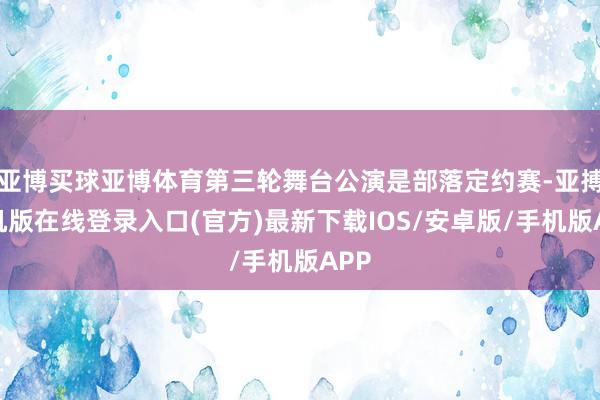 亚博买球亚博体育第三轮舞台公演是部落定约赛-亚搏手机版在线登录入口(官方)最新下载IOS/安卓版/手机版APP
