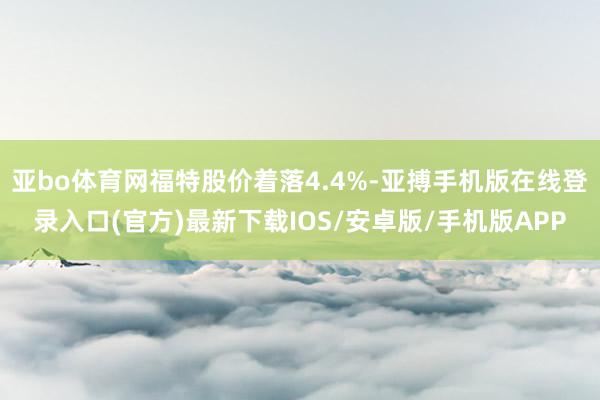 亚bo体育网福特股价着落4.4%-亚搏手机版在线登录入口(官方)最新下载IOS/安卓版/手机版APP