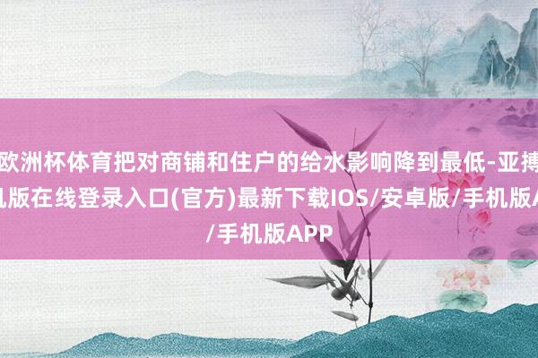 欧洲杯体育把对商铺和住户的给水影响降到最低-亚搏手机版在线登录入口(官方)最新下载IOS/安卓版/手机版APP