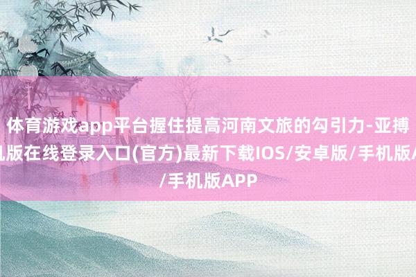 体育游戏app平台握住提高河南文旅的勾引力-亚搏手机版在线登录入口(官方)最新下载IOS/安卓版/手机版APP