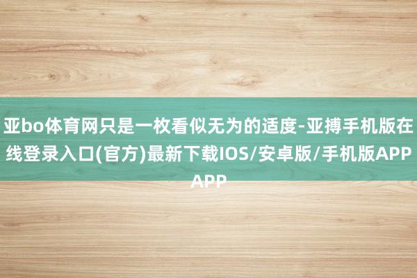 亚bo体育网只是一枚看似无为的适度-亚搏手机版在线登录入口(官方)最新下载IOS/安卓版/手机版APP