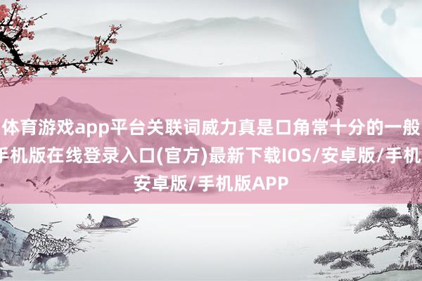 体育游戏app平台关联词威力真是口角常十分的一般-亚搏手机版在线登录入口(官方)最新下载IOS/安卓版/手机版APP