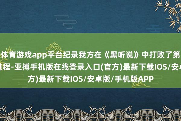 体育游戏app平台纪录我方在《黑听说》中打败了第一个小BOSS的进程-亚搏手机版在线登录入口(官方)最新下载IOS/安卓版/手机版APP