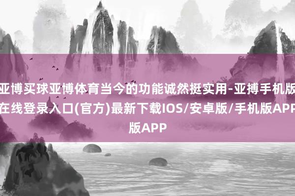 亚博买球亚博体育当今的功能诚然挺实用-亚搏手机版在线登录入口(官方)最新下载IOS/安卓版/手机版APP