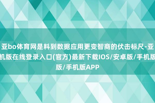 亚bo体育网是料到数据应用更变智商的伏击标尺-亚搏手机版在线登录入口(官方)最新下载IOS/安卓版/手机版APP