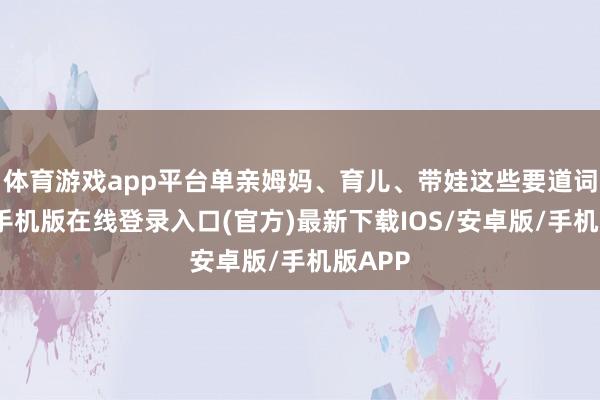 体育游戏app平台单亲姆妈、育儿、带娃这些要道词-亚搏手机版在线登录入口(官方)最新下载IOS/安卓版/手机版APP