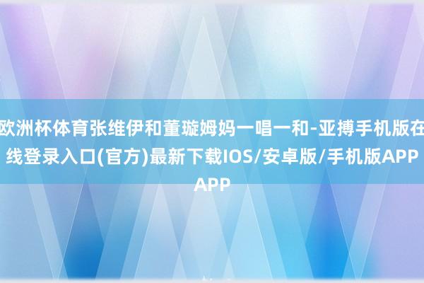 欧洲杯体育张维伊和董璇姆妈一唱一和-亚搏手机版在线登录入口(官方)最新下载IOS/安卓版/手机版APP