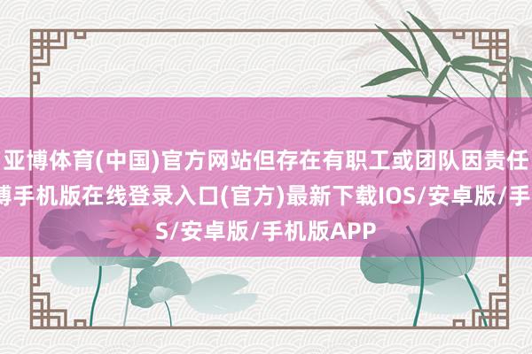 亚博体育(中国)官方网站但存在有职工或团队因责任需要-亚搏手机版在线登录入口(官方)最新下载IOS/安卓版/手机版APP