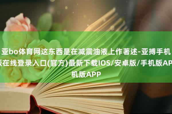亚bo体育网这东西是在减震油液上作著述-亚搏手机版在线登录入口(官方)最新下载IOS/安卓版/手机版APP