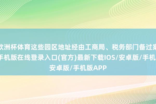 欧洲杯体育这些园区地址经由工商局、税务部门备过案-亚搏手机版在线登录入口(官方)最新下载IOS/安卓版/手机版APP